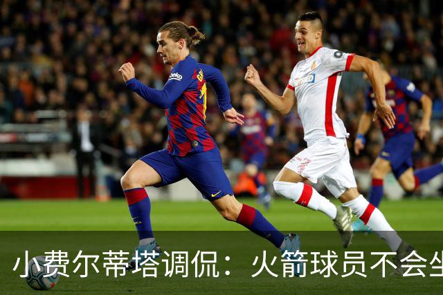 小费尔蒂塔调侃：火箭球员不会坐直升机通勤 休斯敦很宜居